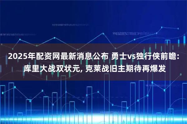 2025年配资网最新消息公布 勇士vs独行侠前瞻: 库里大战双状元, 克莱战旧主期待再爆发