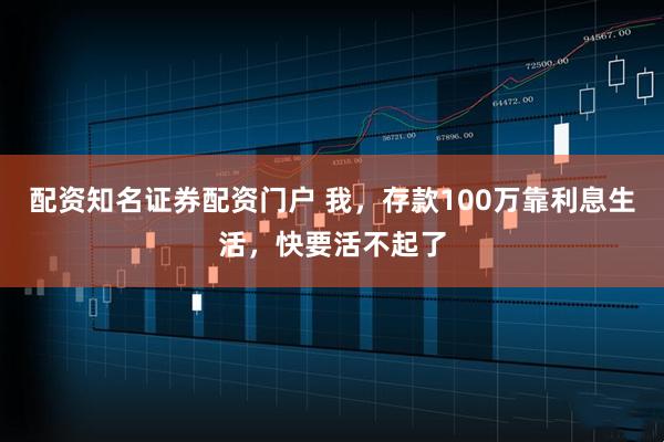 配资知名证券配资门户 我，存款100万靠利息生活，快要活不起了