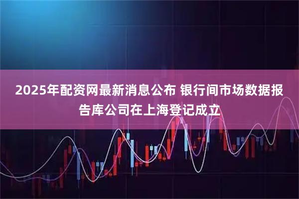 2025年配资网最新消息公布 银行间市场数据报告库公司在上海登记成立