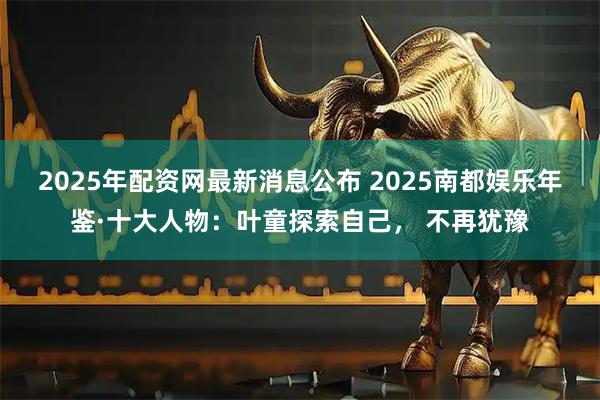 2025年配资网最新消息公布 2025南都娱乐年鉴·十大人物：叶童探索自己， 不再犹豫
