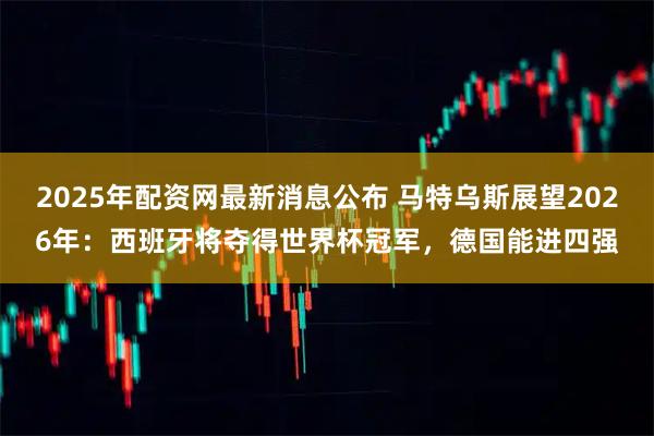 2025年配资网最新消息公布 马特乌斯展望2026年：西班牙将夺得世界杯冠军，德国能进四强