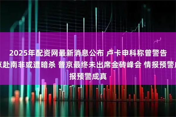 2025年配资网最新消息公布 卢卡申科称曾警告普京赴南非或遭暗杀 普京最终未出席金砖峰会 情报预警成真