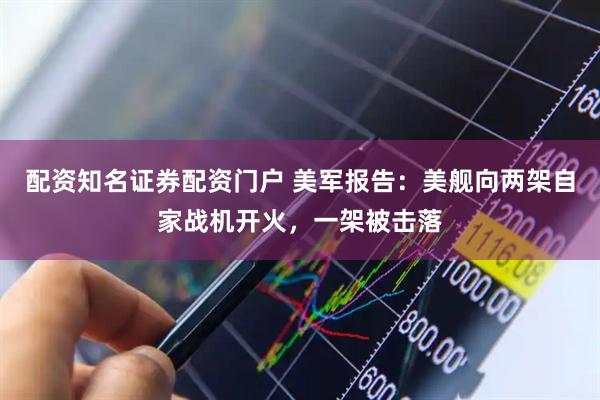 配资知名证券配资门户 美军报告：美舰向两架自家战机开火，一架被击落