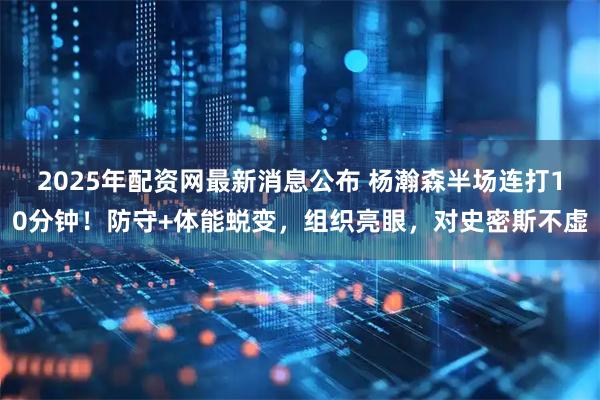 2025年配资网最新消息公布 杨瀚森半场连打10分钟！防守+体能蜕变，组织亮眼，对史密斯不虚