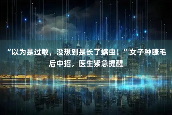 “以为是过敏，没想到是长了螨虫！”女子种睫毛后中招，医生紧急提醒
