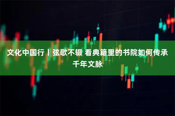 文化中国行丨弦歌不辍 看典籍里的书院如何传承千年文脉