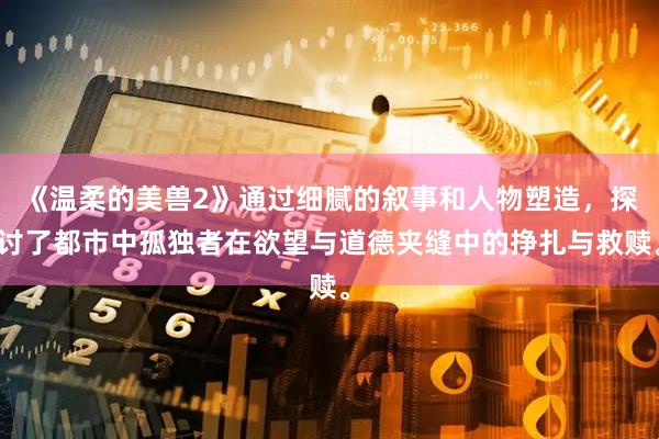 《温柔的美兽2》通过细腻的叙事和人物塑造，探讨了都市中孤独者在欲望与道德夹缝中的挣扎与救赎。