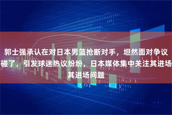 郭士强承认在对日本男篮抢断对手，坦然面对争议笑言碰了，引发球迷热议纷纷，日本媒体集中关注其进场问题