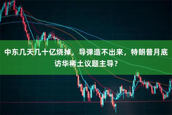 中东几天几十亿烧掉，导弹造不出来，特朗普月底访华稀土议题主导？