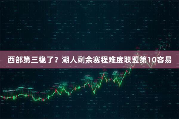 西部第三稳了？湖人剩余赛程难度联盟第10容易